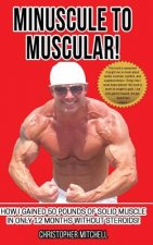 Minuscule To Muscular!: How I Gained 50 Pounds Of Solid Muscle In Only 12 Months Without Steroids!