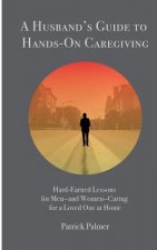 A Husband's Guide to Hands-On Caregiving: Hard-Earned Lessons for Men-and Women-Caring for a Loved One at Home