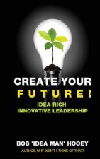 Create Your Future!: Idea-rich innovative leadership strategies