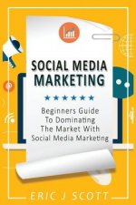 Social Media Marketing: A Beginner's Guide To Dominating The Market With Social Media Marketing