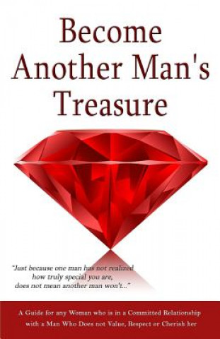 Become Another Man's Treasure: Relationship Advice for Women, A Guide for any Woman who is in a Committed Relationship with a Man Who Does not Value,