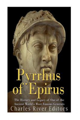Pyrrhus of Epirus: The Life and Legacy of One of the Ancient World's Most Famous Generals