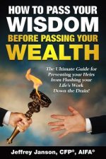 How to Pass Your Wisdom Before Passing Your Wealth: The Ultimate Guide for Preventing your Heirs from Flushing your Life's Work down the Drain!