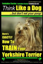 Yorkshire Terrier Dog Training - Think Like a Dog but Don't Eat Your Poop! - Yorkshire Terrier Breed Expert Training: Here's EXACTLY How to Train Your