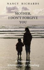 Mother, I Don't Forgive You: A Necessary Alternative For Healing