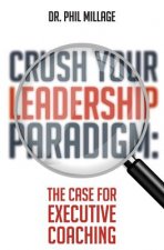 Crush Your Leadership Paradigm: : The Case for Leadership Coaching