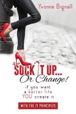Suck It Up Or Change!: : If You Want A Better Life You Create It, With The 7F Principles