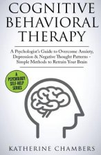 Cognitive Behavioral Therapy: A Psychologist's Guide to Overcome Anxiety, Depression & Negative Thought Patterns - Simple Methods to Retrain Your Br