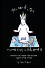 You Can Do Yoga Without Being A Dick About It: Inspiration and Wisdom from Kiwi the Yogi Unicorn and Friends