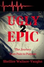 Ugly 2 Epic: The Journey from Pain to Purpose