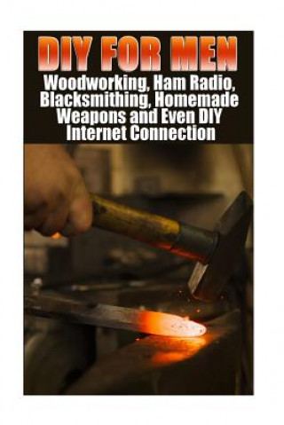 DIY For Men: Woodworking, Ham Radio, Blacksmithing, Homemade Weapons and Even DIY Internet Connection: (DIY Projects For Home, Wood