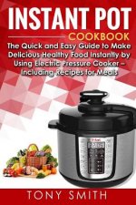 Instant Pot Cookbook: The Quick and Easy Guide to Make Delicious Healthy Food Instantly by Using Electric Pressure Cooker- Including Recipes