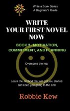 Write Your First Novel Now. Book 2, Motivation, Commitment, and Planning: Write a Novel Now, Motivation to Write, Plan Your Writing, Beginner's Guide