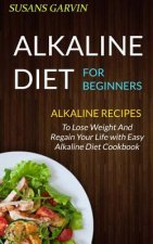 Alkaline Diet For Beginners: Alkaline Recipes To Lose Weight And Regain Your Life With Easy Alkaline Diet Cookbook