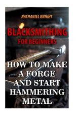 Blacksmithing For Beginners: How To Make a Forge And Start Hammering Metal