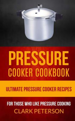 Pressure Cooker Cookbook: Ultimate Pressure Cooker Recipes (For Those Who Like Pressure Cooking)