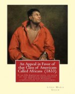 An Appeal in Favor of that Class of Americans Called Africans (1833). By: Lydia Maria Child: An Appeal in Favor of That Class of Americans Called Afri
