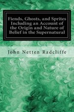 Fiends, Ghosts, and Sprites Including an Account of the Origin and Nature of Belief in the Supernatural