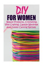 DIY For Women: Beauty Products, Crocheting, Vinyl Crafting, Capsule Wardrobe And Yummy Canning Recipes: (Natural Skin Care, Organic S
