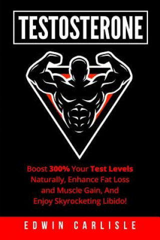 Testosterone: Boost 300% Your Test Levels Naturally, Enhance Fat Loss and Muscle Gain, And Enjoy Skyrocketing Libido!
