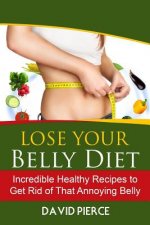 Lose Your Belly Diet: Incredible Healthy Recipes to Get Rid of That Annoying Bel