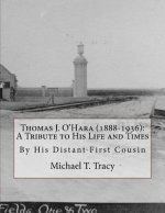 Thomas J. O'Hara (1888-1936): A Tribute to His Life and Times: By His Distant First Cousin