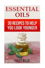 Essential Oils: 30 Recipes To Help You Look Younger