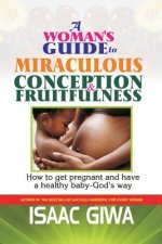 A Woman's Guide To Miraculous Conception And Fruitfulness: How To Get Pregnant And Have A Healthy Baby -God's Way