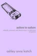 ashes to ashes: rebirth, renewal, destruction: a collection of poems