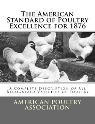 The American Standard of Poultry Excellence for 1876: A Complete Description of All Recognized Varieties of Poultry