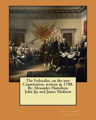 The Federalist, on the new Constitution, written in 1788. By: Alexander Hamilton, John Jay and James Madison