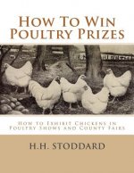 How To Win Poultry Prizes: How to Exhibit Chickens in Poultry Shows and County Fairs
