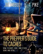 The Prepper's Guide to Caches: How to Bury, Hide, and Stash Guns and Gear