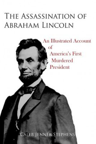 The Assassination of Abraham Lincoln: An Illustrated Account of America's First Murdered President