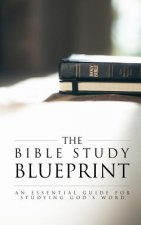 The Bible Study Blueprint: An Essential Guide for Studying God's Word
