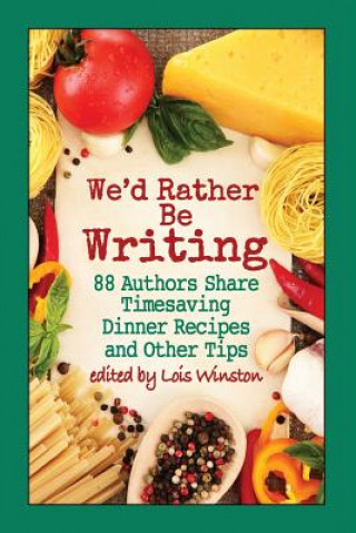 We'd Rather Be Writing: 88 Authors Share Timesaving Dinner Recipes and Other Tips