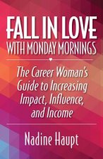 Fall in Love with Monday Mornings: The Career Woman's Guide to Increasing Impact, Influence, and Income