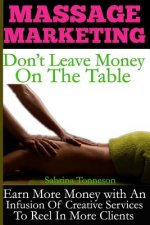 Massage Marketing - Don't Leave Money on the Table: Earn More Money with a Infusion of Creative Services to Reel in More Clients