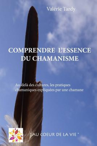 Comprendre l'Essence du Chamanisme: Au-del? des cultures, les pratiques chamaniques expliquées par une chamane