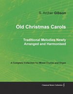 Old Christmas Carols - Traditional Melodies Newly Arranged and Harmonised - A Complete Collection for Mixed Chorus and Organ