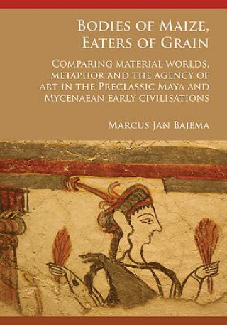 Bodies of Maize, Eaters of Grain: Comparing material worlds, metaphor and the agency of art in the Preclassic Maya and Mycenaean early civilisations