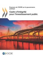 Examens de l'Ocde Sur La Gouvernance Publique Cadre d'Integrite Pour l'Investissement Public