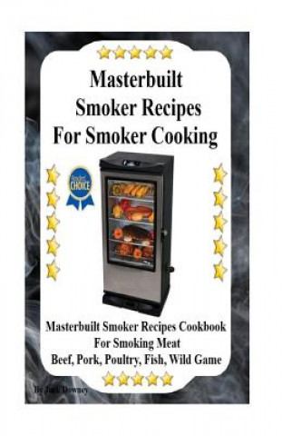 Masterbuilt Smoker Recipes For Smoker Cooking: Masterbuilt Smoker Recipes Cookbook For Smoking Meat Including Pork, Beef, Poultry, Fish, and Wild Game