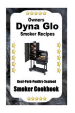 Dyna Glo Smoker Recipes: Beef Pork Poultry Seafood Smoker Cookbook