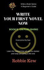 Write Your First Novel Now. Book 9 - On Publishing: Learn the method that will get you started and keep you going to the end
