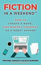 Fiction in a Weekend: How to Create a Novel And Market Yourself as a Debut Author