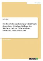 Das Eisenbahnregulierungsgesetz (ERegG) als probates Mittel zur Stärkung des Wettbewerbs? Am Fallbeispiel des deutschen Eisenbahnsektors