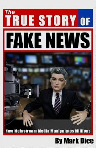 The True Story of Fake News : How Mainstream Media Manipulates Millions
