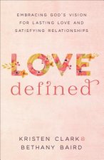 Love Defined - Embracing God`s Vision for Lasting Love and Satisfying Relationships