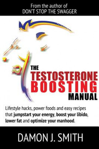 Testosterone Boosting Manual: Lifestyle Hacks, Power Foods and Easy Recipes That Jumpstart Your Energy, Boost Your Libido, Lower Fat and Enhance Your